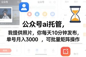 公众号ai托管，我提供照片，你每天10分钟发布，单号月入3000＋，可批量矩阵操作【揭秘】-520资源库