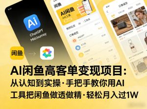 AI闲鱼高客单变现项目，从认知到实操，手把手教你用AI工具把闲鱼做透做精，轻松月入过1W-520资源库