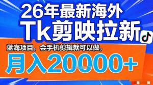 2026年最新海外Tk剪映拉新，蓝海项目，会手机剪辑就可以做，月入2W＋【揭秘】-520资源库