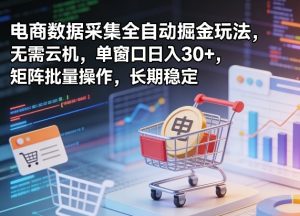 独家电商数据采集全自动掘金玩法，无需云机，单窗口日入30+，矩阵批量操作，长期稳定【揭秘】-520资源库