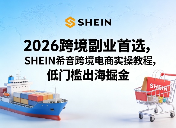 2026跨境副业首选，SHEIN希音跨境电商实操教程，低门槛出海掘金-520资源库