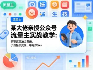 某大佬亲授公众号流量主实战教学：多赛道玩法全覆盖，小白轻松变现，每月多挣5k+-520资源库