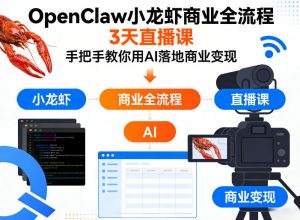 OpenClaw小龙虾商业全流程3天直播课，手把手教你用AI落地商业变现-520资源库