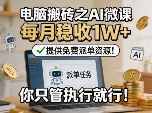 电脑搬砖之AI微课，每月稳收1W+，提供免费派单资源！你只管执行就行-520资源库
