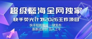 超级蓝海全网独家，快手荧光计划2026王炸项目，日入1k+，快手短剧搬运，一键发布，条条过原创【揭秘】-520资源库
