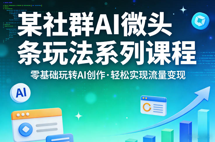 某社群的AI微头条玩法系列课程，零基础玩转AI创作，轻松实现流量变现-520资源库