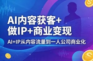 AI内容获客+做IP+商业变现，AI+IP从内容流量到一人公司商业化-520资源库
