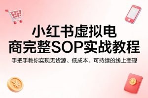 小红书虚拟电商完整SOP实战教程，手把手教你，实现无货源、低成本、可持续的线上变现-520资源库