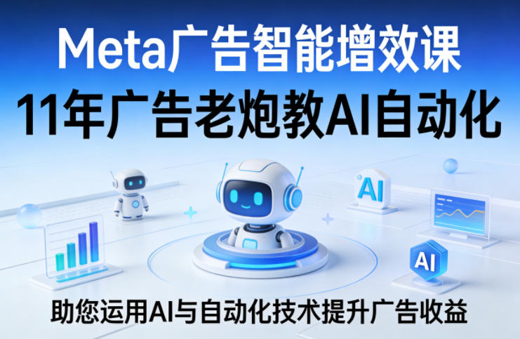 Meta广告智能增效课，11年广告老炮教AI自动化，助您运用AI与自动化技术提升广告收益-520资源库