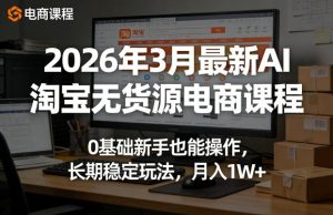 2026年3月最新AI淘宝无货源电商课程，0基础新手也能操作，长期稳定玩法，月入1W+-520资源库