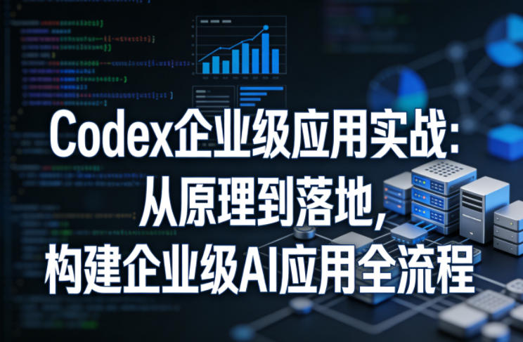 Codex企业级应用实战：从原理到落地，构建企业级AI应用全流程-520资源库
