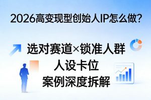 2026高变现型创始人IP怎么做？选对赛道×锁准人群×人设卡位×案例深度拆解-520资源库