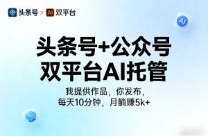 头条号+公众号双平台AI托管，我提供作品，你发布，每天10分钟，月躺賺5k+【揭秘】-520资源库