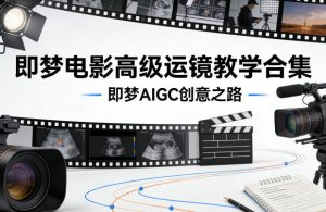 即梦电影高级运镜教学合集，即梦AIGC创意之路-520资源库