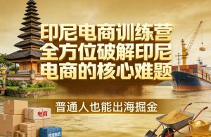 印尼电商训练营，全方位破解印尼电商的核心难题，普通人也能出海掘金-520资源库