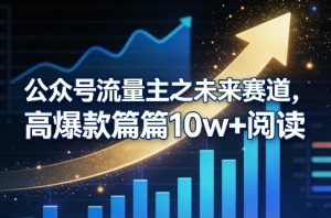 公众号流量主之未来赛道，高爆款篇篇10w+阅读-520资源库