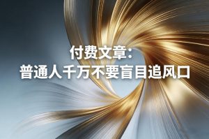 付费文章：普通人千万不要盲目追风口-520资源库
