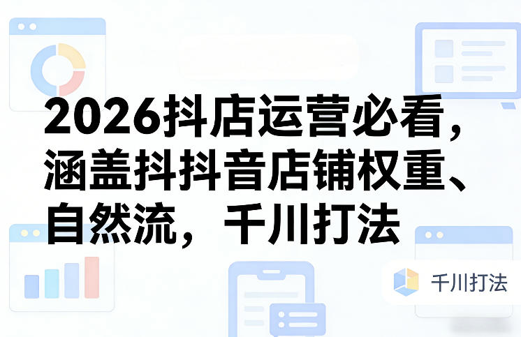2026抖店运营必看，涵盖抖音店铺权重、自然流，千川打法-520资源库
