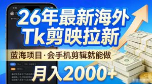 2026最新海外TK剪映拉新,当下真正蓝海项目,会基础手机剪辑就能做,单月稳入2W+【揭秘】-520资源库