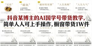 抖音某博主的AI国学号带货教学,简单人人可上手操作,橱窗带货1W件-520资源库