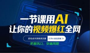一节课用AI让你的视频爆红全网，超低成本测赛道流量，打开AI变现思维，把握风口，穿越周期-520资源库