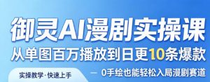 御灵AI漫剧实操课,从单图百万播放到日更10条爆款,0手绘也能轻松入局漫剧赛道-520资源库