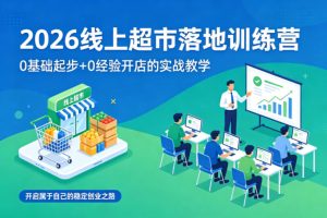 2026线上超市落地训练营，0基础起步+0经验开店的实战教学，开启属于自己的稳定创业之路-520资源库