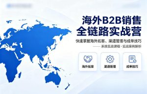 海外B2B销售全链路实战营，快速掌握海外拓客、渠道管理与成单技巧-520资源库
