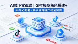 AI线下实战课,GPT模型角色搭建+私有化部署+多平台内容产出全实操-520资源库