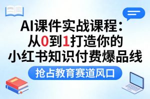 AI课件实战课程，从0到1打造你的小红书知识付费爆品线，抢占教育赛道风口-520资源库