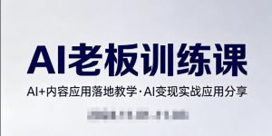 内容AI老板训练课,AI+内容应用落地教学,AI变现的实战应用分享-520资源库