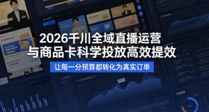 2026千川全域直播运营跟商品卡,科学投放,高效提效,让每一分预算都转化为真实订单-520资源库