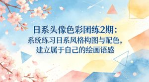 日系头像色彩团练2期：系统练习日系风格构图与配色，建立属于自己的绘画语感-520资源库