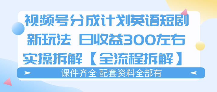 视频号分成计划，英语短剧新玩法，日收3张+实操全流程拆解-520资源库