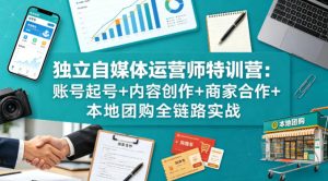 独立自媒体运营师特训营：账号起号+内容创作+商家合作+本地团购全链路实战-520资源库