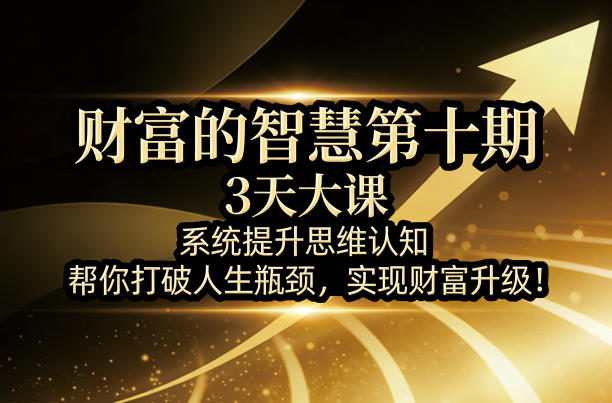 财富的智慧第十期，3天大课，系统提升思维认知，帮你打破人生瓶颈，实现财富升级！-520资源库