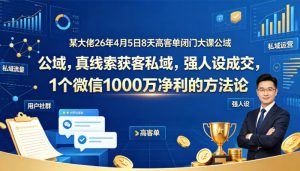 某大佬26年4月5日8天高客单闭门大课公域，真线索获客私域，强人设成交，1个微信1000W净利的方法论-520资源库