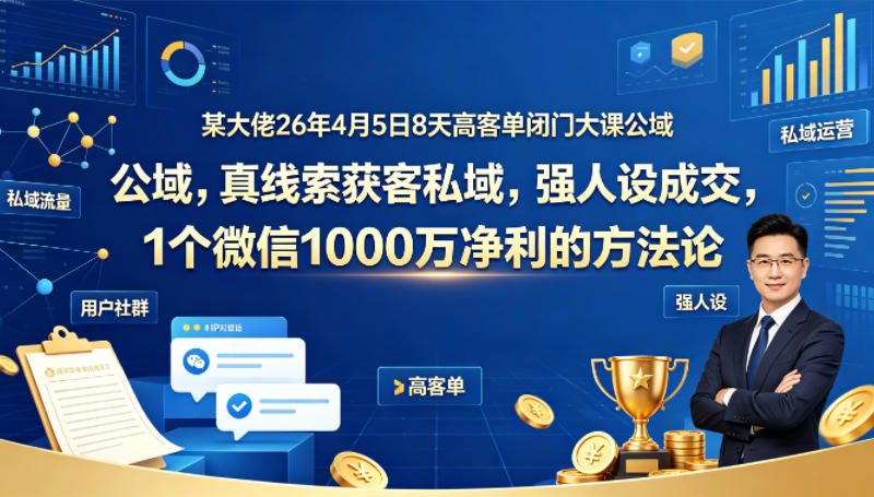 某大佬26年4月5日8天高客单闭门大课公域，真线索获客私域，强人设成交，1个微信1000W净利的方法论-520资源库