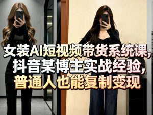 女装AI短视频带货系统课，抖音某博主实战经验，普通人也能复制变现-520资源库