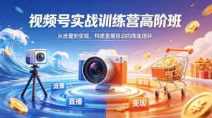 视频号实战训练营高阶班，从流量到变现，构建直播驱动的商业闭环（26年4月）-520资源库