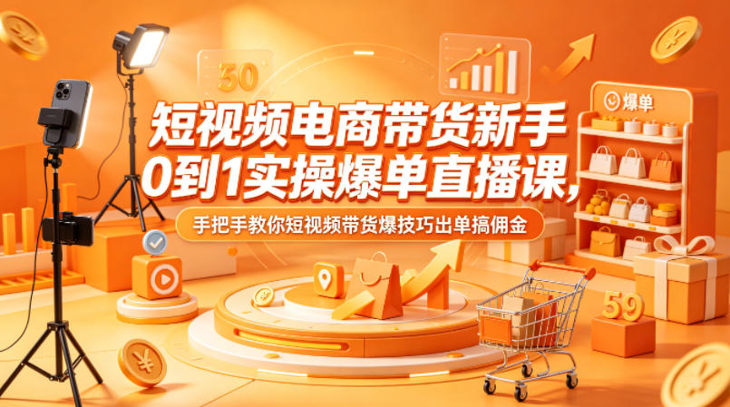 短视频电商带货新手0到1实操爆单直播课，手把手教你短视频带货爆技巧出单搞佣金-520资源库