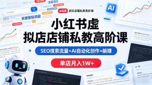 小红书虚拟店铺私教高阶课，SEO搜索流量+AI自动化创作=躺賺，单店月入1W+-520资源库