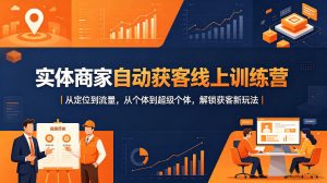 实体商家自动获客线上训练营｜从定位到流量，从个体到超级个体，解锁获客新玩法-520资源库