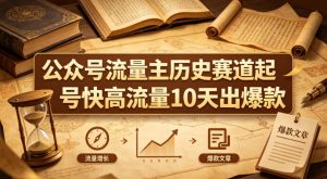 公众号流量主之历史赛道，起号快+高流量，10天就能出爆款！-520资源库