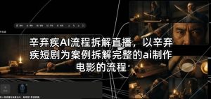 辛弃疾AI流程拆解直播，以辛弃疾短剧为案例拆解完整的ai制作电影的流程-520资源库