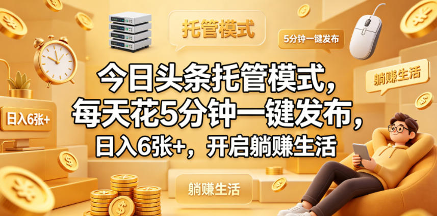 今日头条托管模式，每天花5分钟一键发布，日入6张+，开启躺賺生活【揭秘】-520资源库