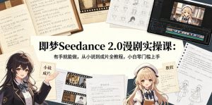 即梦Seedance 2.0漫剧实操课：有手就能做，从小说到成片全教程，小白零门槛上手-520资源库