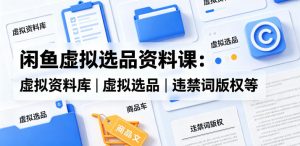 闲鱼虚拟选品资料课：虚拟资料库丨虚拟选品丨违禁词版权等-520资源库