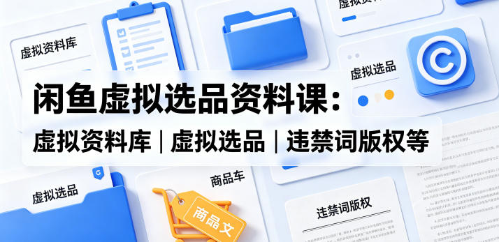 闲鱼虚拟选品资料课：虚拟资料库丨虚拟选品丨违禁词版权等-520资源库