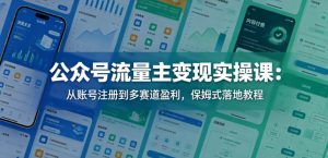 公众号流量主变现实操课：从账号注册到多赛道盈利，保姆式落地教程-520资源库